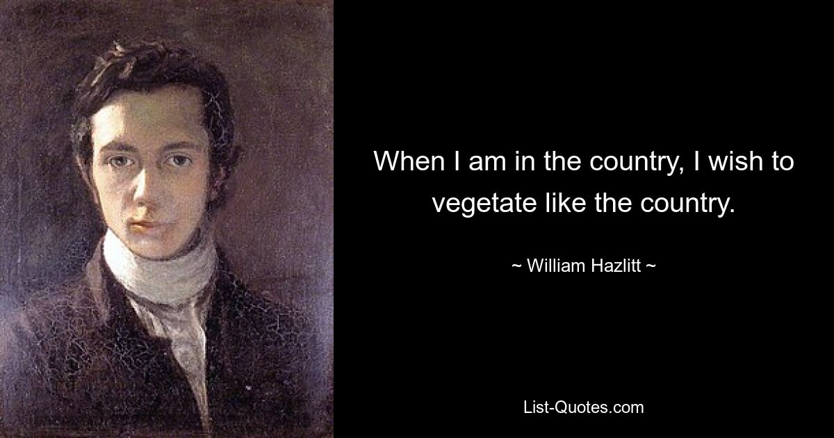 When I am in the country, I wish to vegetate like the country. — © William Hazlitt