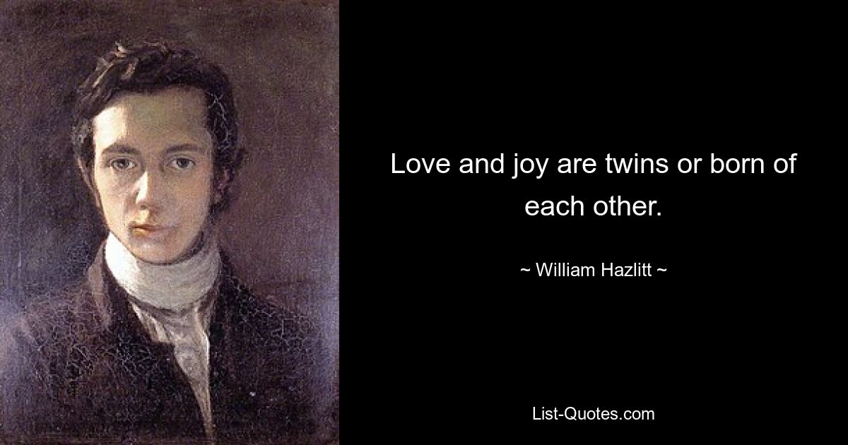 Love and joy are twins or born of each other. — © William Hazlitt