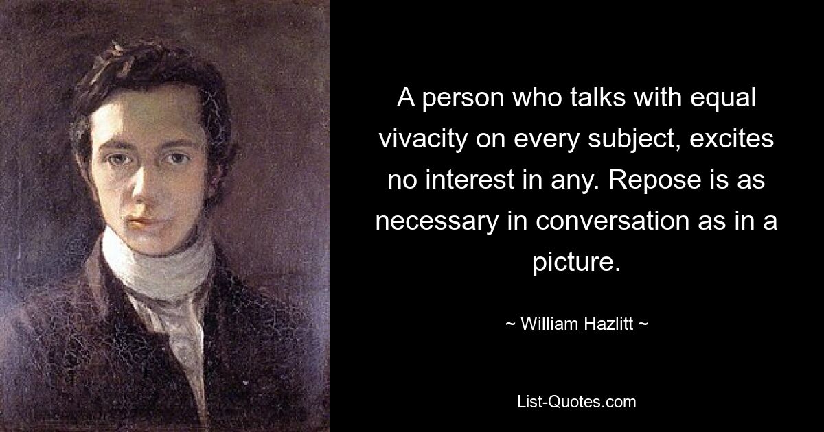 A person who talks with equal vivacity on every subject, excites no interest in any. Repose is as necessary in conversation as in a picture. — © William Hazlitt