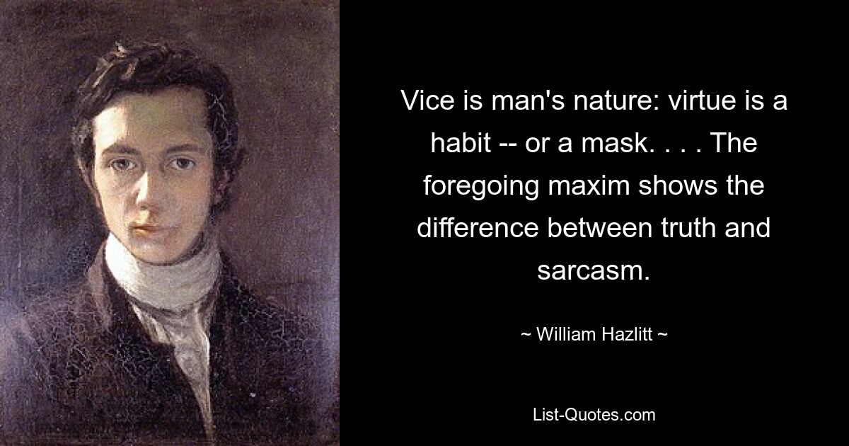 Vice is man's nature: virtue is a habit -- or a mask. . . . The foregoing maxim shows the difference between truth and sarcasm. — © William Hazlitt