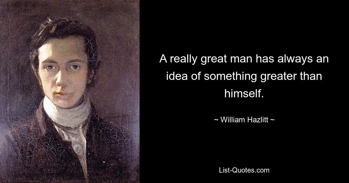 A really great man has always an idea of something greater than himself. — © William Hazlitt