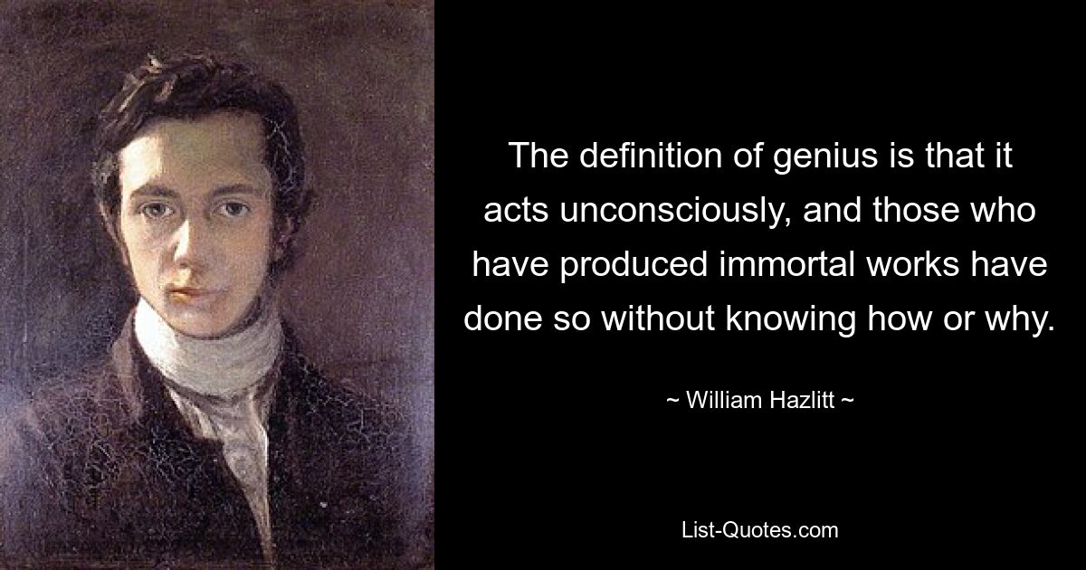 The definition of genius is that it acts unconsciously, and those who have produced immortal works have done so without knowing how or why. — © William Hazlitt