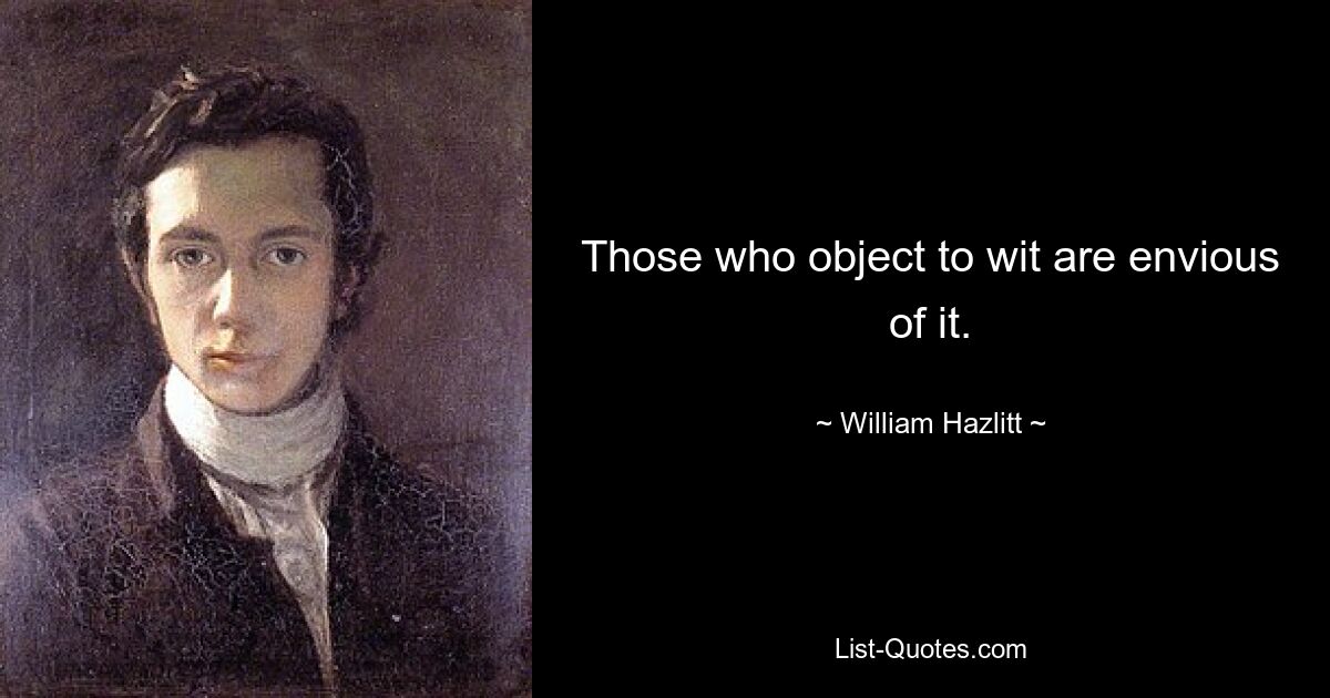 Those who object to wit are envious of it. — © William Hazlitt