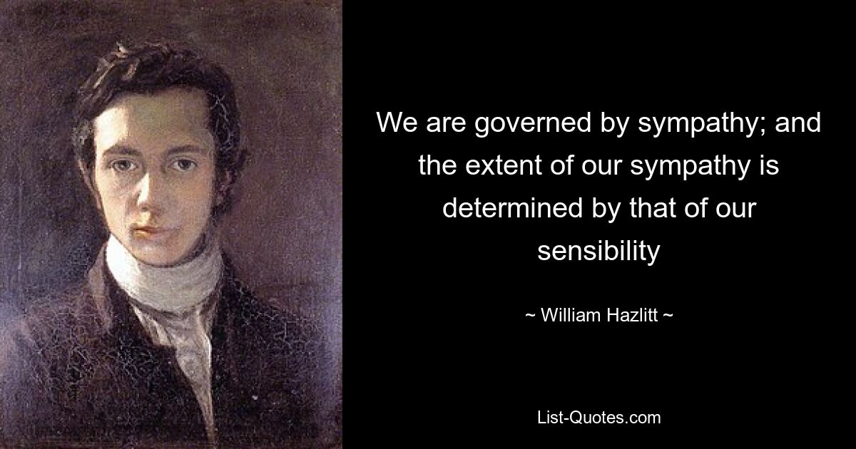 We are governed by sympathy; and the extent of our sympathy is determined by that of our sensibility — © William Hazlitt