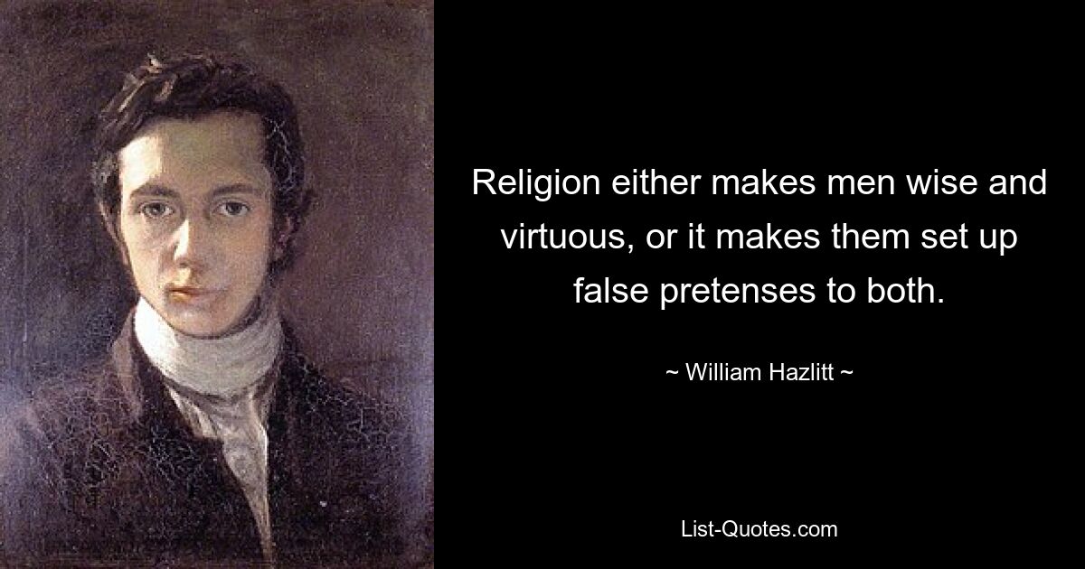 Religion either makes men wise and virtuous, or it makes them set up false pretenses to both. — © William Hazlitt