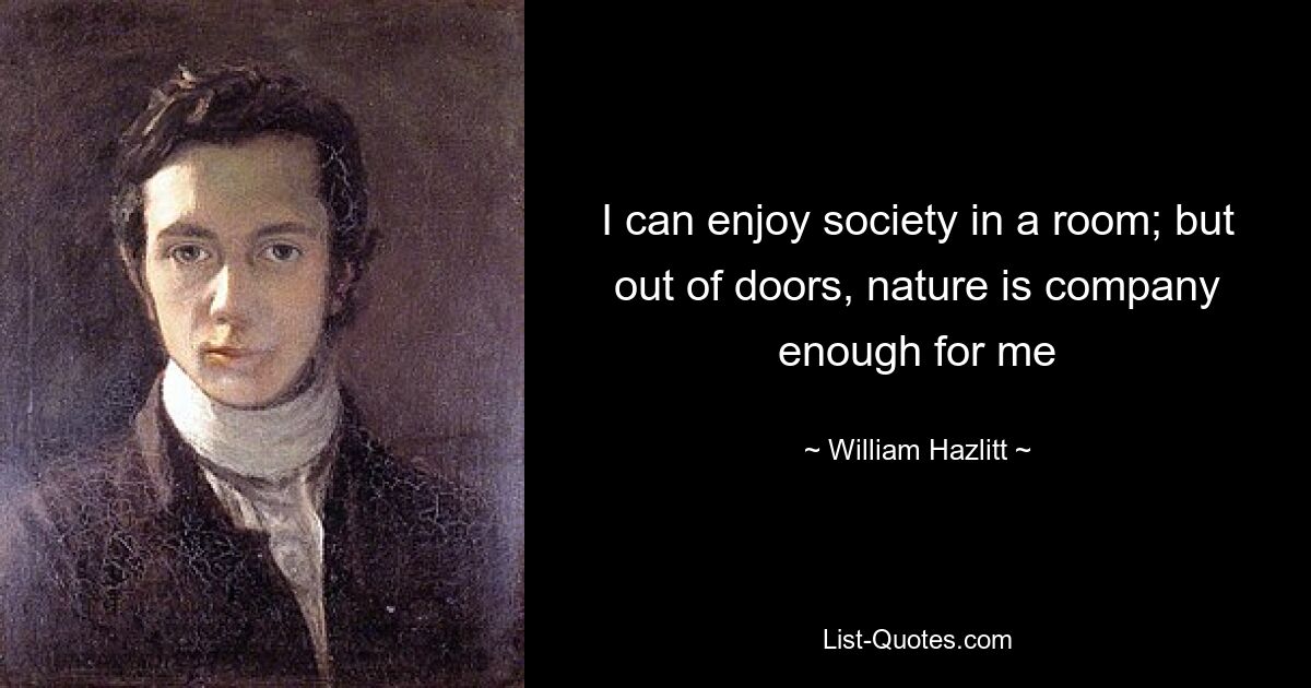 I can enjoy society in a room; but out of doors, nature is company enough for me — © William Hazlitt