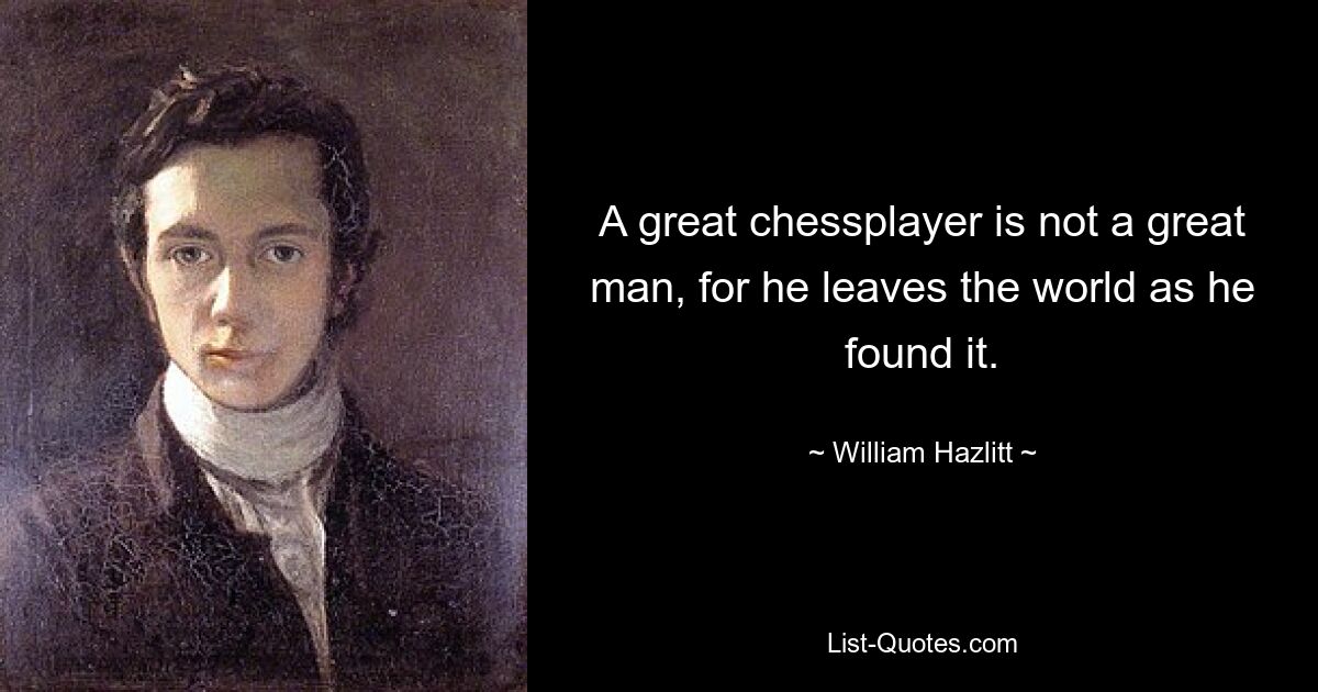 A great chessplayer is not a great man, for he leaves the world as he found it. — © William Hazlitt