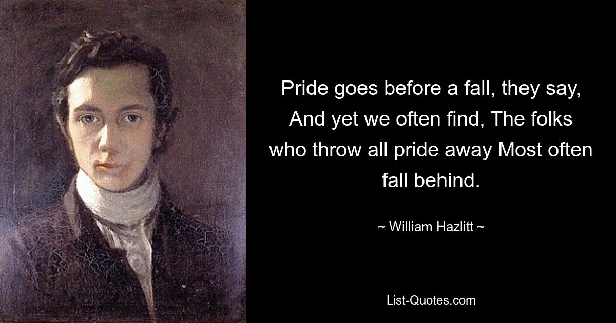 Pride goes before a fall, they say, And yet we often find, The folks who throw all pride away Most often fall behind. — © William Hazlitt