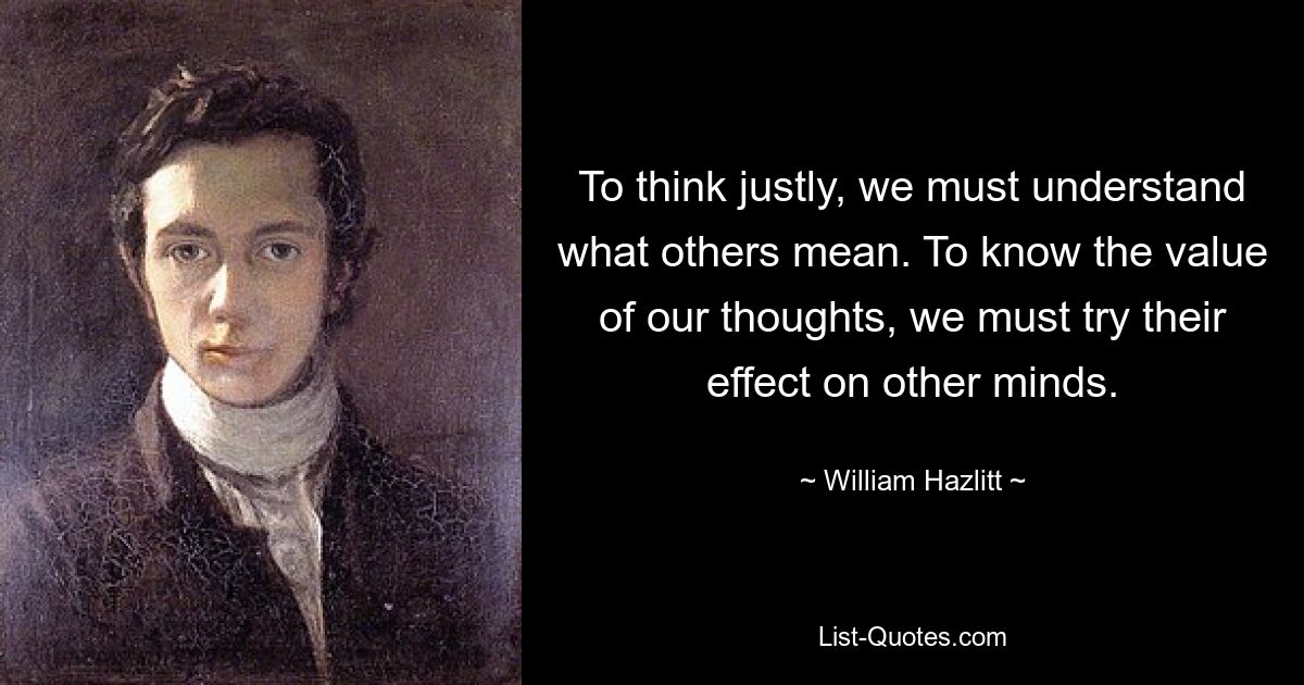 To think justly, we must understand what others mean. To know the value of our thoughts, we must try their effect on other minds. — © William Hazlitt