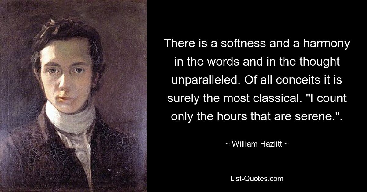 There is a softness and a harmony in the words and in the thought unparalleled. Of all conceits it is surely the most classical. "I count only the hours that are serene.". — © William Hazlitt