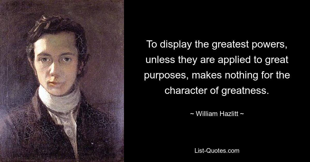 To display the greatest powers, unless they are applied to great purposes, makes nothing for the character of greatness. — © William Hazlitt