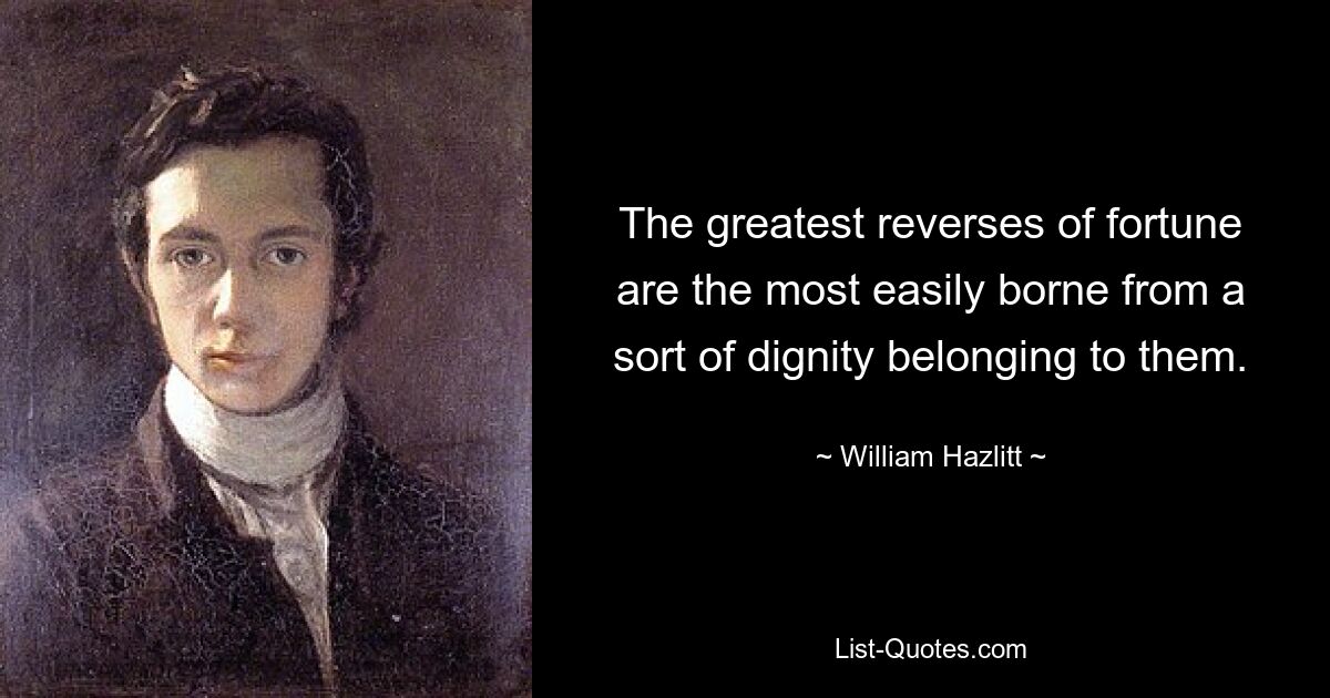 The greatest reverses of fortune are the most easily borne from a sort of dignity belonging to them. — © William Hazlitt