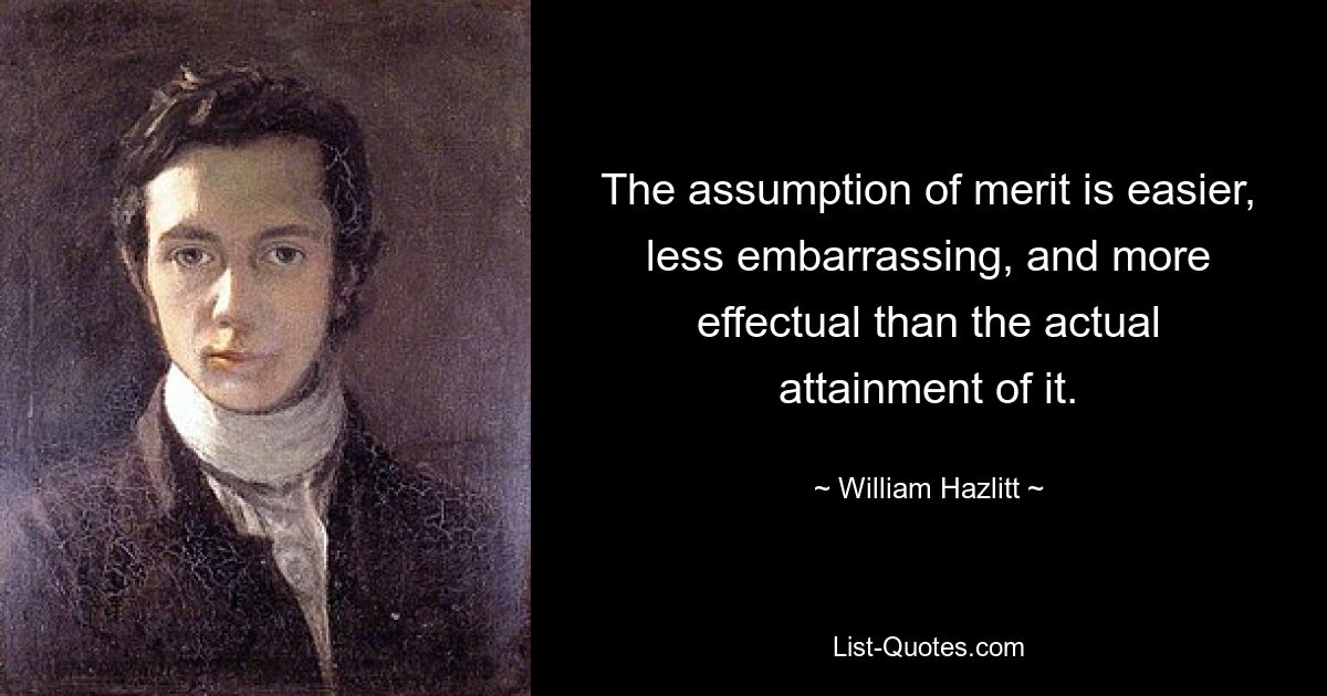 The assumption of merit is easier, less embarrassing, and more effectual than the actual attainment of it. — © William Hazlitt