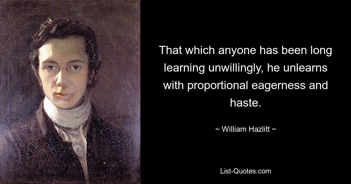 That which anyone has been long learning unwillingly, he unlearns with proportional eagerness and haste. — © William Hazlitt