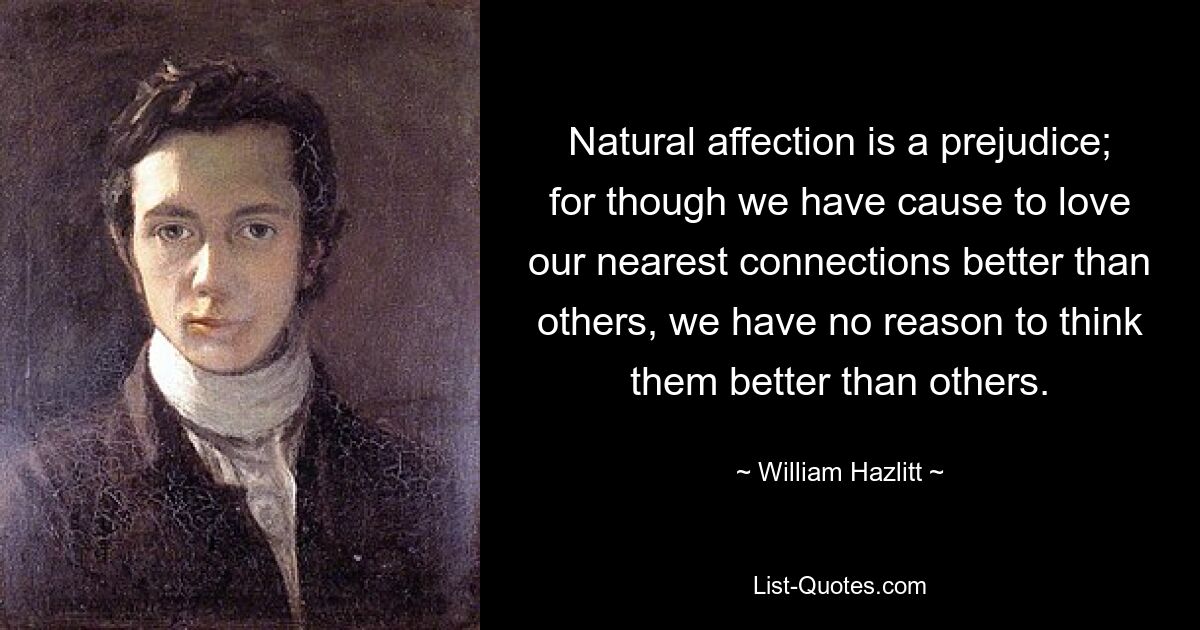 Natural affection is a prejudice; for though we have cause to love our nearest connections better than others, we have no reason to think them better than others. — © William Hazlitt