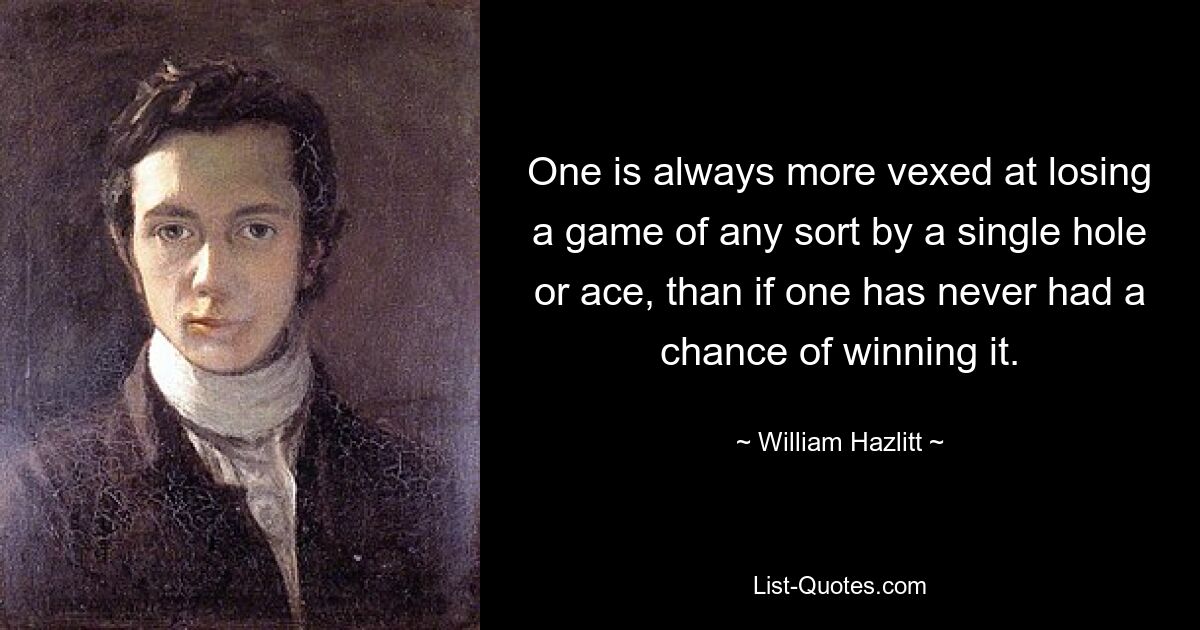 One is always more vexed at losing a game of any sort by a single hole or ace, than if one has never had a chance of winning it. — © William Hazlitt