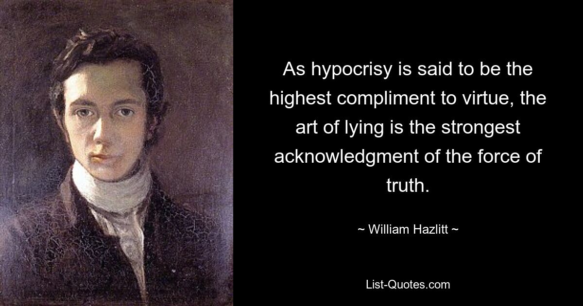 As hypocrisy is said to be the highest compliment to virtue, the art of lying is the strongest acknowledgment of the force of truth. — © William Hazlitt