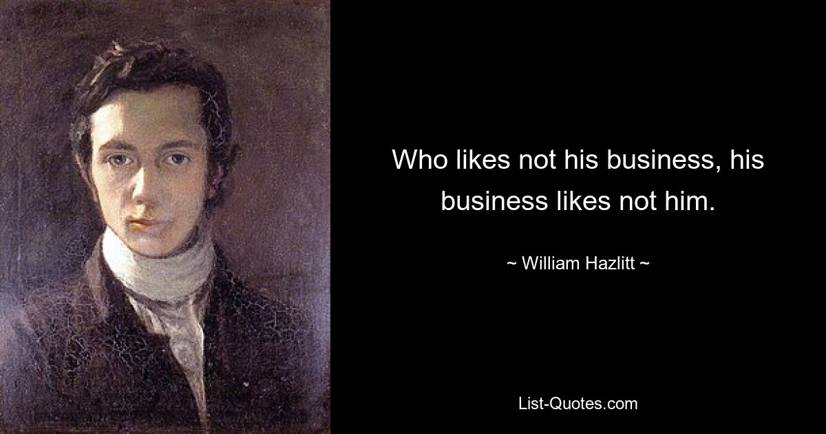 Who likes not his business, his business likes not him. — © William Hazlitt