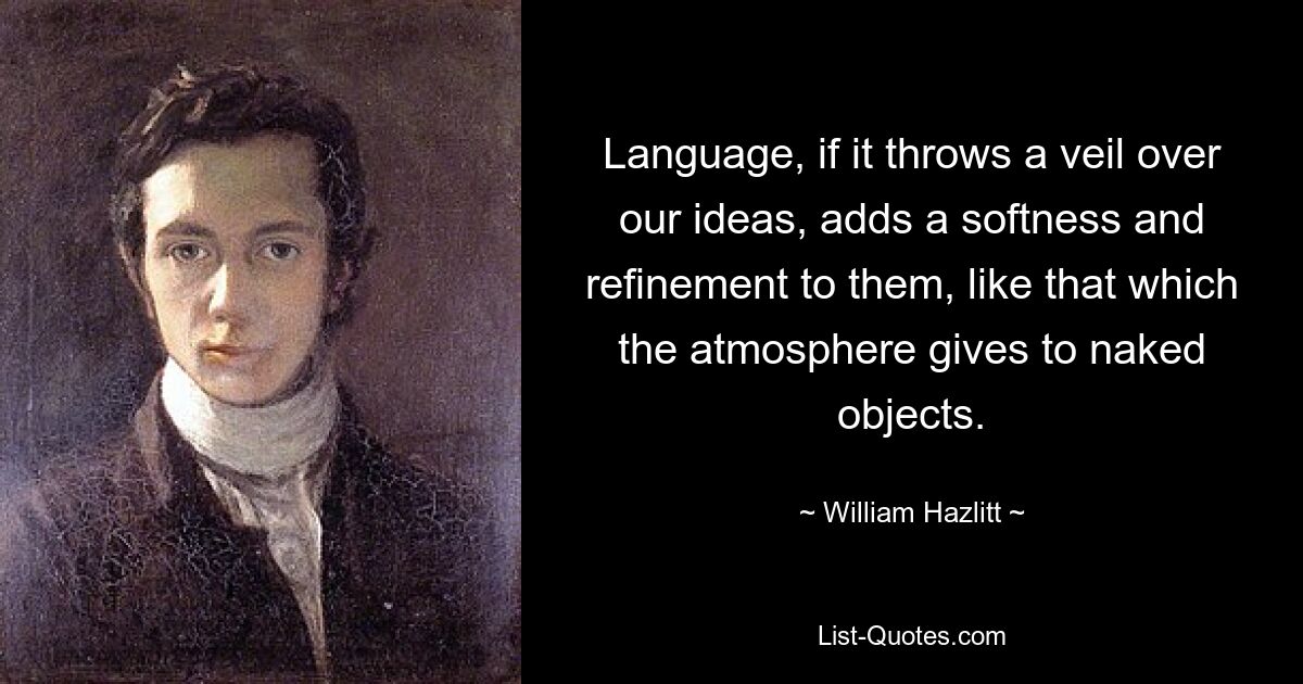 Language, if it throws a veil over our ideas, adds a softness and refinement to them, like that which the atmosphere gives to naked objects. — © William Hazlitt