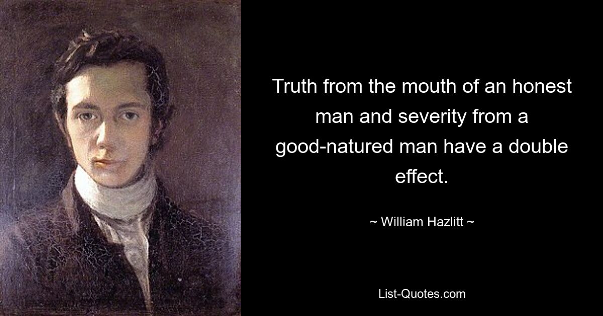 Truth from the mouth of an honest man and severity from a good-natured man have a double effect. — © William Hazlitt