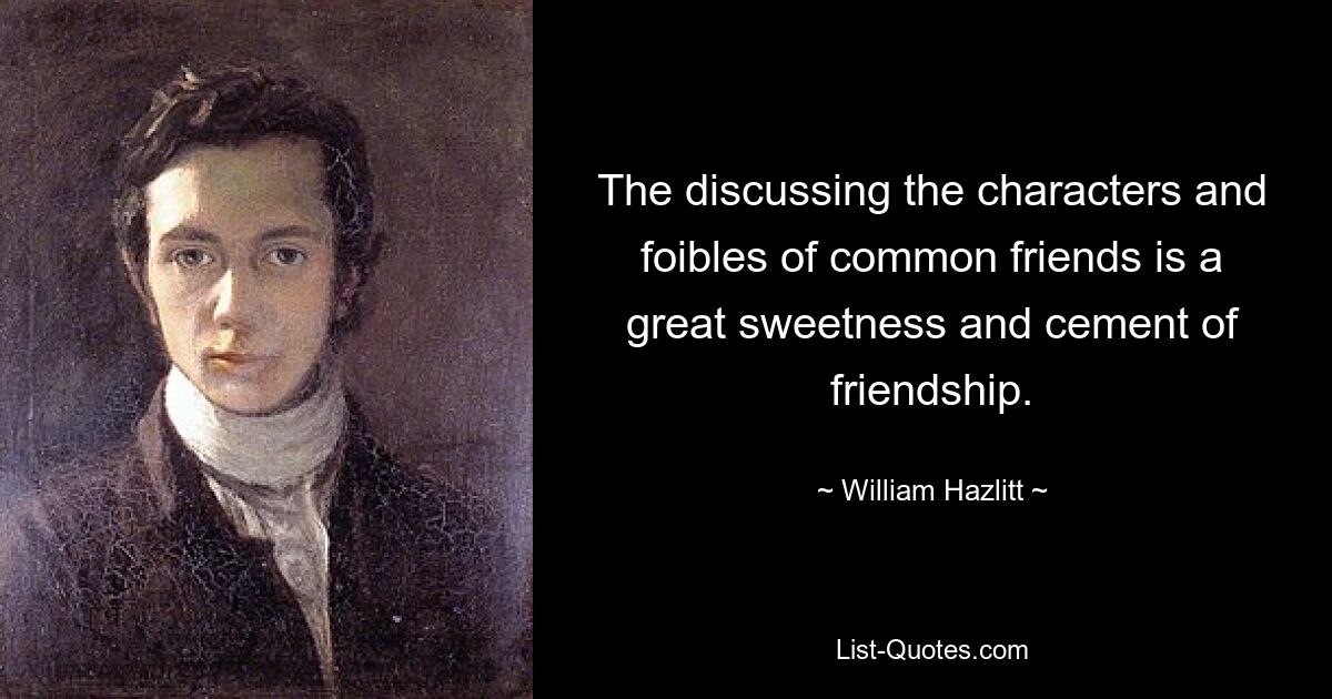 The discussing the characters and foibles of common friends is a great sweetness and cement of friendship. — © William Hazlitt