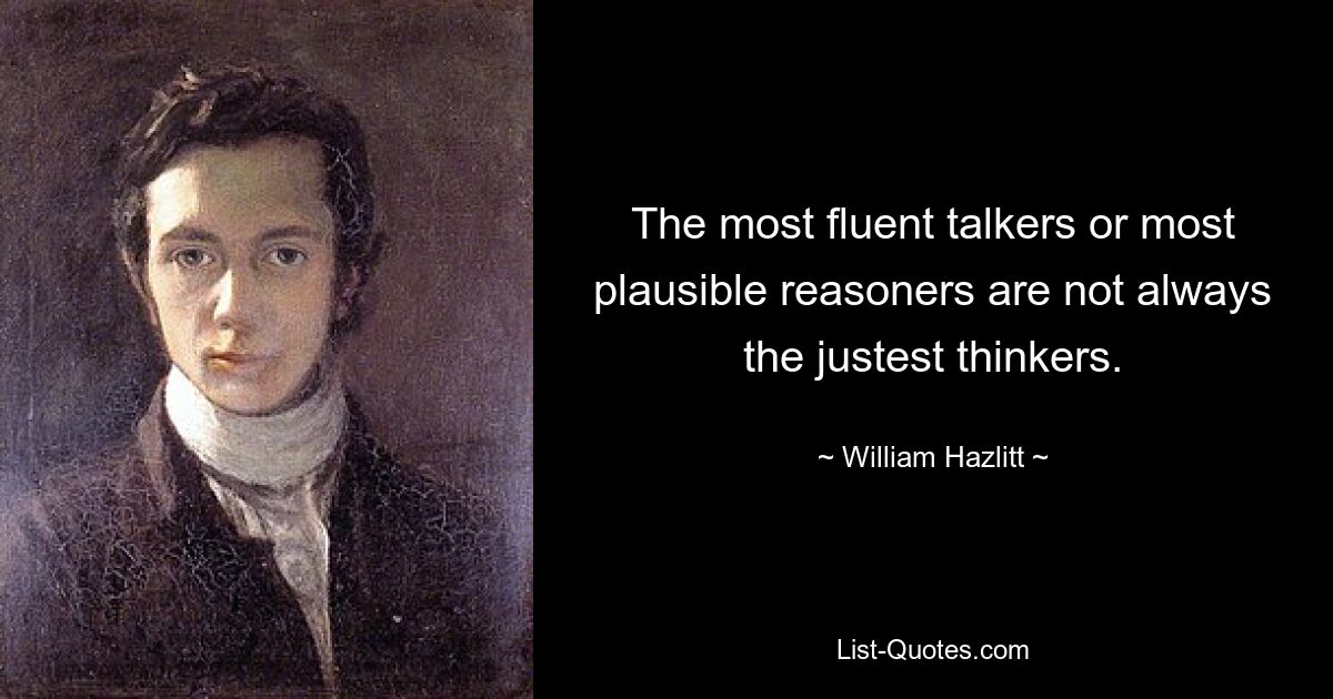 The most fluent talkers or most plausible reasoners are not always the justest thinkers. — © William Hazlitt