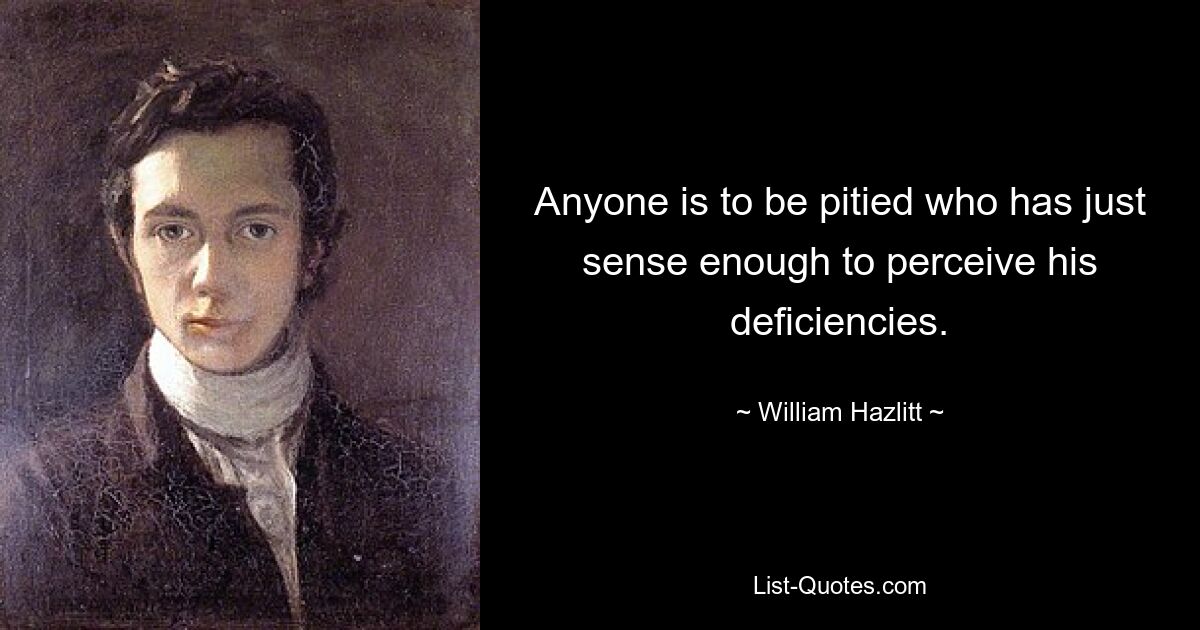 Достоин сожаления тот, у кого достаточно здравого смысла осознать свои недостатки. — © Уильям Хэзлитт