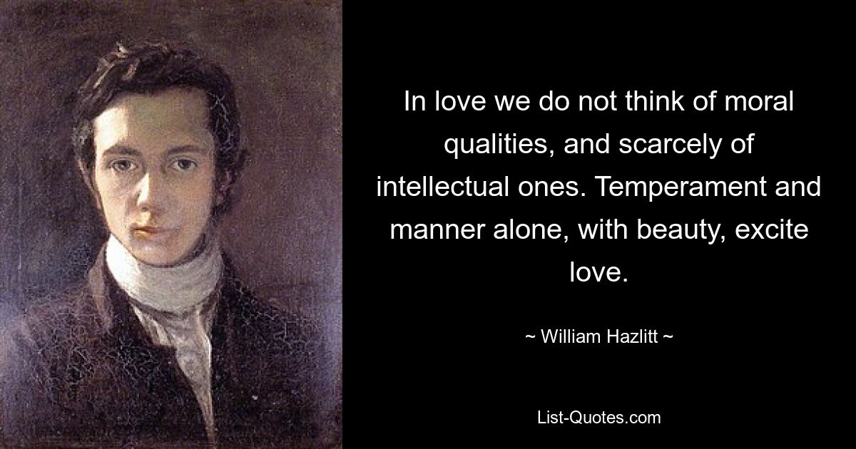 In love we do not think of moral qualities, and scarcely of intellectual ones. Temperament and manner alone, with beauty, excite love. — © William Hazlitt