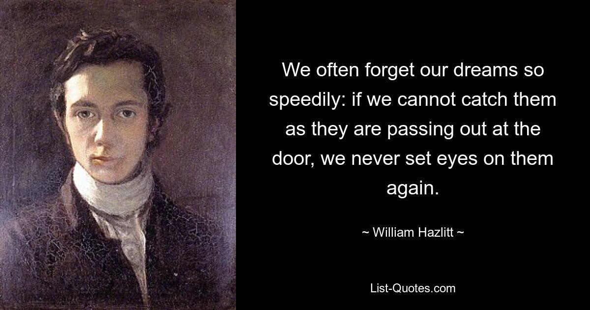 We often forget our dreams so speedily: if we cannot catch them as they are passing out at the door, we never set eyes on them again. — © William Hazlitt