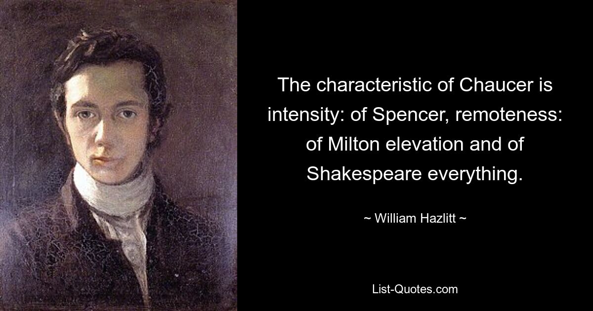 The characteristic of Chaucer is intensity: of Spencer, remoteness: of Milton elevation and of Shakespeare everything. — © William Hazlitt