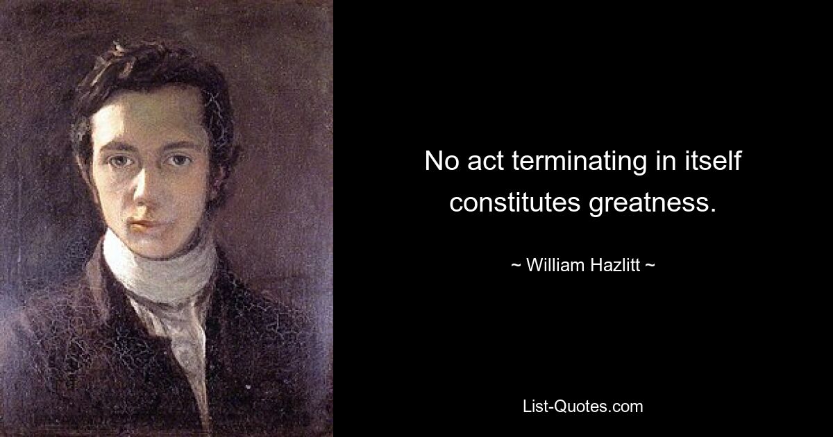 No act terminating in itself constitutes greatness. — © William Hazlitt