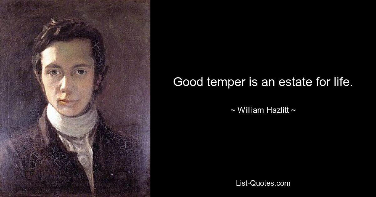 Good temper is an estate for life. — © William Hazlitt