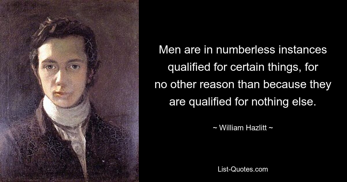 Men are in numberless instances qualified for certain things, for no other reason than because they are qualified for nothing else. — © William Hazlitt