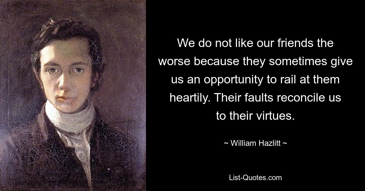 Wir mögen unsere Freunde nicht umso mehr, weil sie uns manchmal die Gelegenheit geben, herzlich über sie zu schimpfen. Ihre Fehler versöhnen uns mit ihren Tugenden. — © William Hazlitt