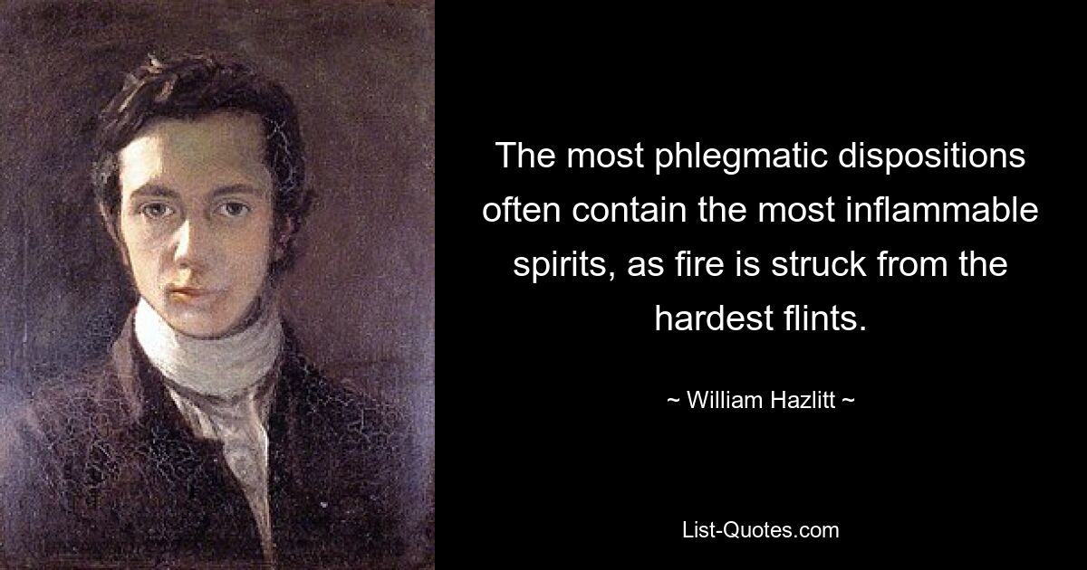 The most phlegmatic dispositions often contain the most inflammable spirits, as fire is struck from the hardest flints. — © William Hazlitt