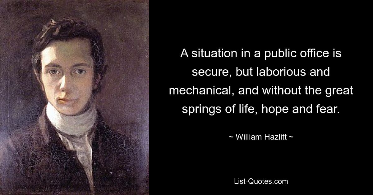 A situation in a public office is secure, but laborious and mechanical, and without the great springs of life, hope and fear. — © William Hazlitt