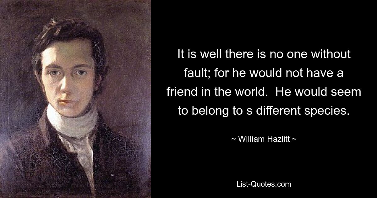 It is well there is no one without fault; for he would not have a friend in the world.  He would seem to belong to s different species. — © William Hazlitt