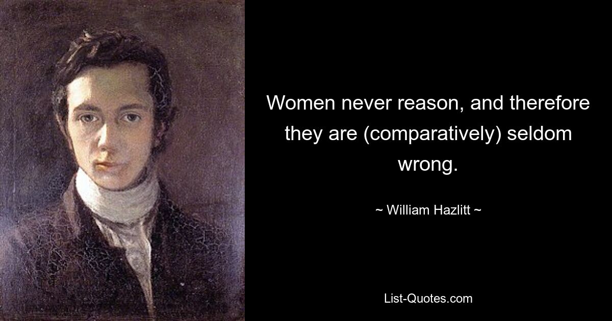 Women never reason, and therefore they are (comparatively) seldom wrong. — © William Hazlitt