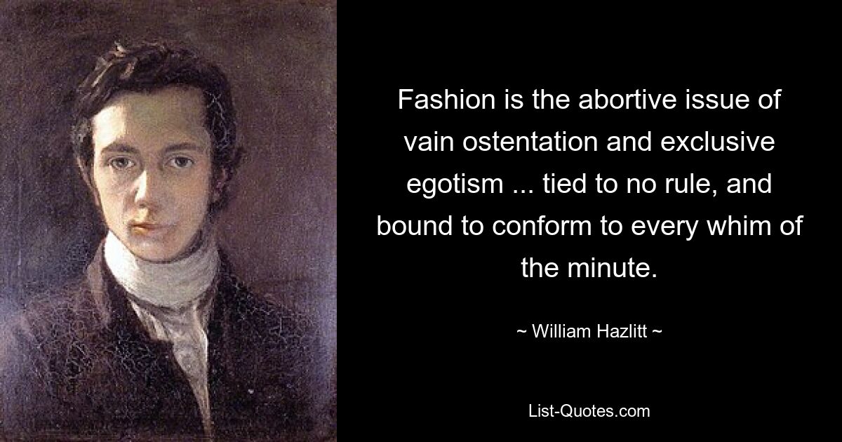 Fashion is the abortive issue of vain ostentation and exclusive egotism ... tied to no rule, and bound to conform to every whim of the minute. — © William Hazlitt