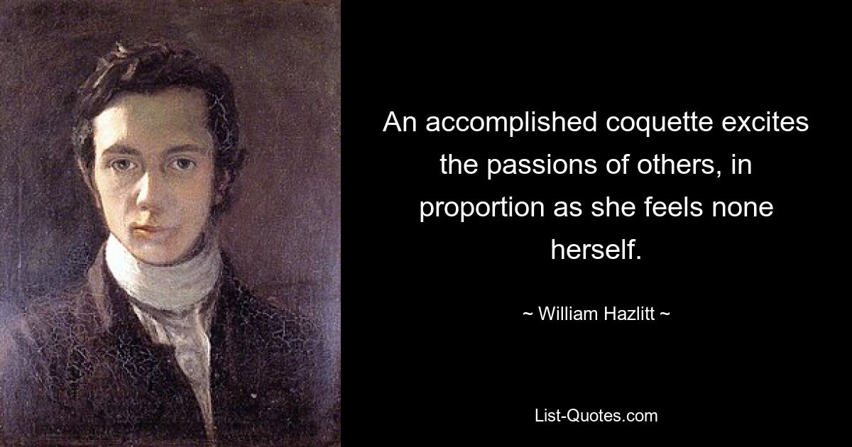 An accomplished coquette excites the passions of others, in proportion as she feels none herself. — © William Hazlitt