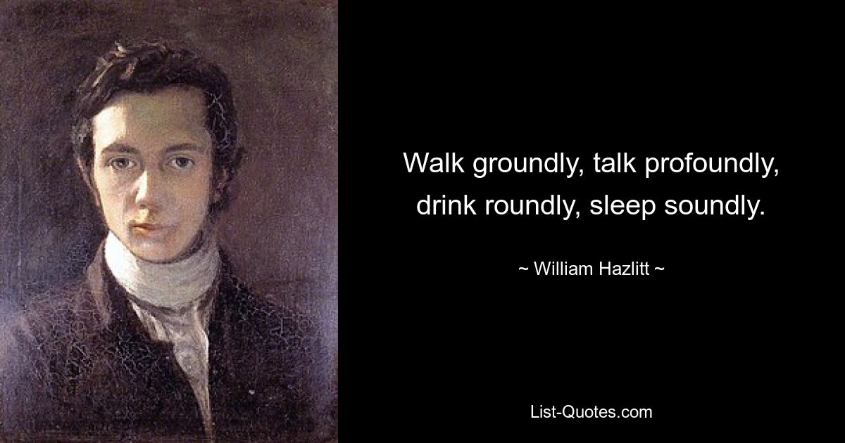 Walk groundly, talk profoundly, drink roundly, sleep soundly. — © William Hazlitt