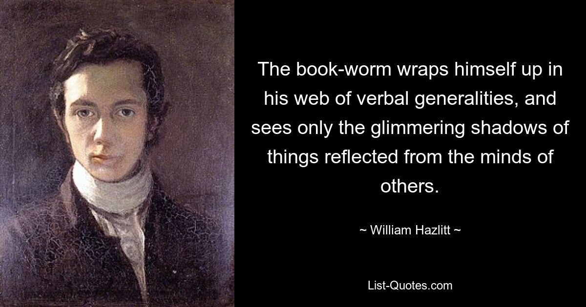 The book-worm wraps himself up in his web of verbal generalities, and sees only the glimmering shadows of things reflected from the minds of others. — © William Hazlitt