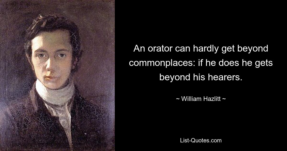 An orator can hardly get beyond commonplaces: if he does he gets beyond his hearers. — © William Hazlitt