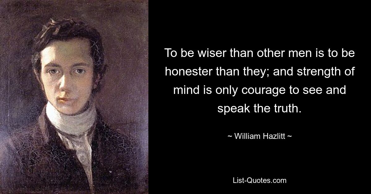 To be wiser than other men is to be honester than they; and strength of mind is only courage to see and speak the truth. — © William Hazlitt