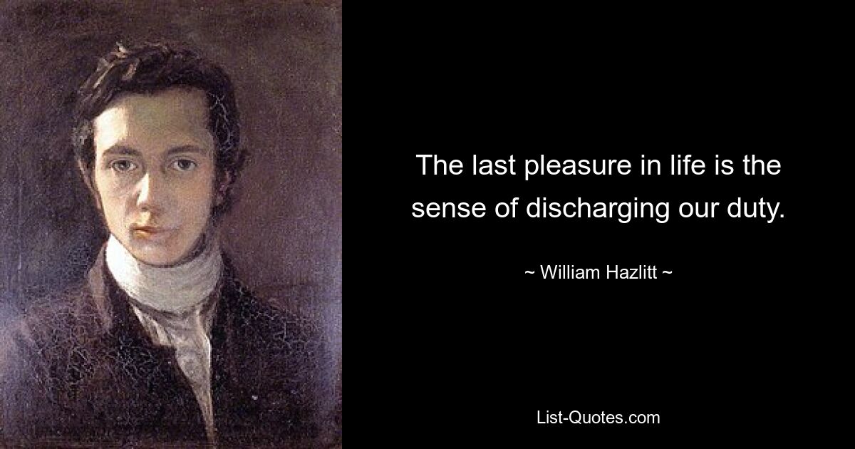 The last pleasure in life is the sense of discharging our duty. — © William Hazlitt