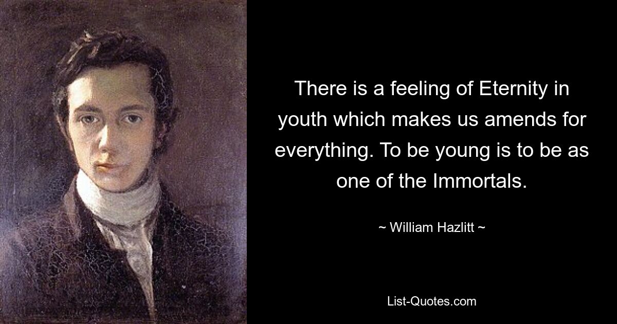 There is a feeling of Eternity in youth which makes us amends for everything. To be young is to be as one of the Immortals. — © William Hazlitt