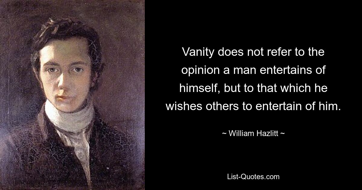 Vanity does not refer to the opinion a man entertains of himself, but to that which he wishes others to entertain of him. — © William Hazlitt