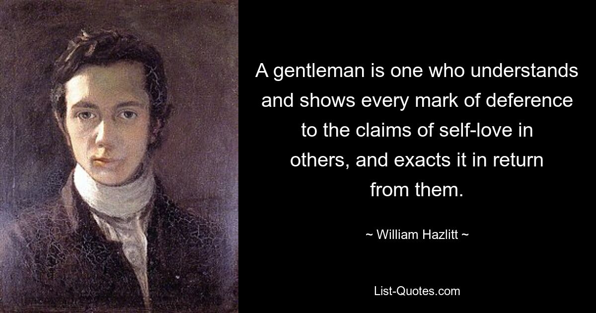 A gentleman is one who understands and shows every mark of deference to the claims of self-love in others, and exacts it in return from them. — © William Hazlitt