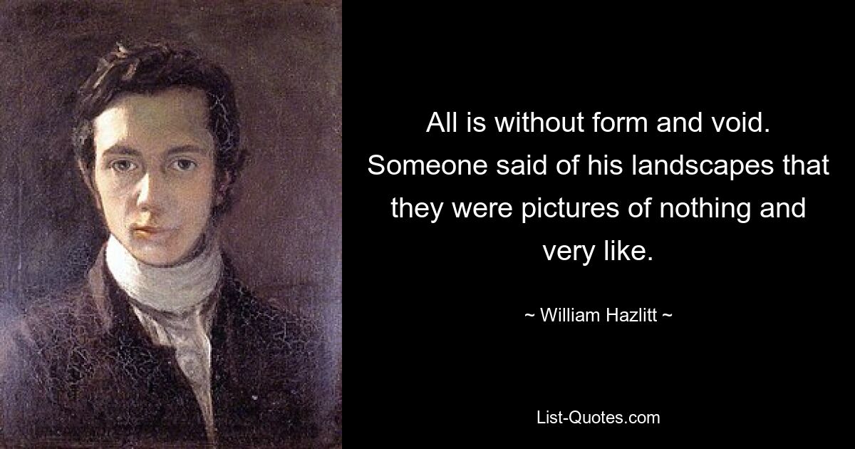 All is without form and void. Someone said of his landscapes that they were pictures of nothing and very like. — © William Hazlitt