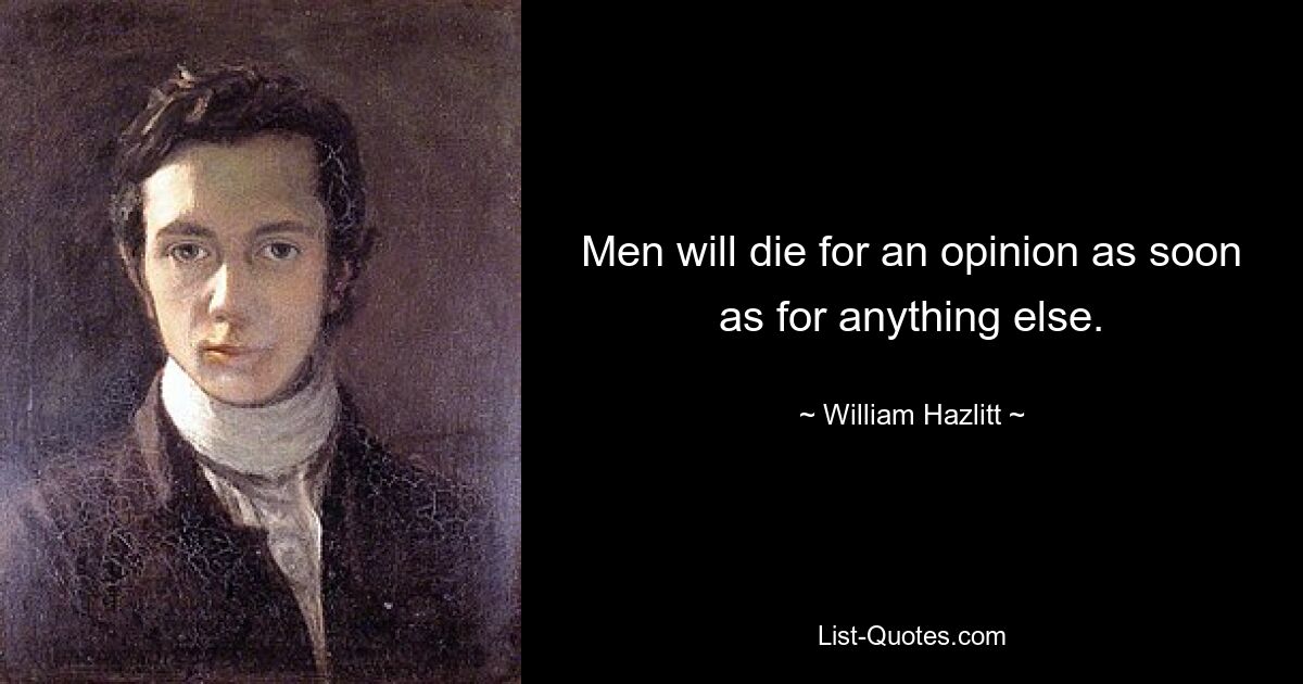 Men will die for an opinion as soon as for anything else. — © William Hazlitt